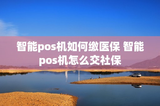 智能pos机如何缴医保 智能pos机怎么交社保