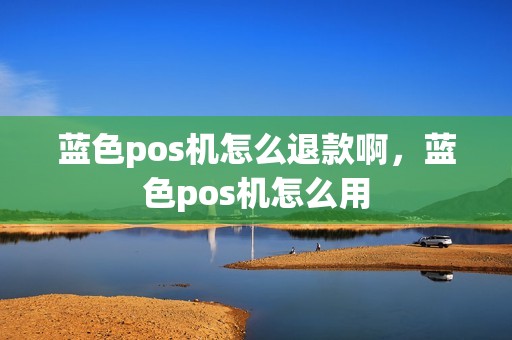 蓝色pos机怎么退款啊，蓝色pos机怎么用
