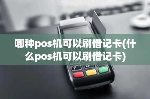 哪种pos机可以刷借记卡(什么pos机可以刷借记卡)
