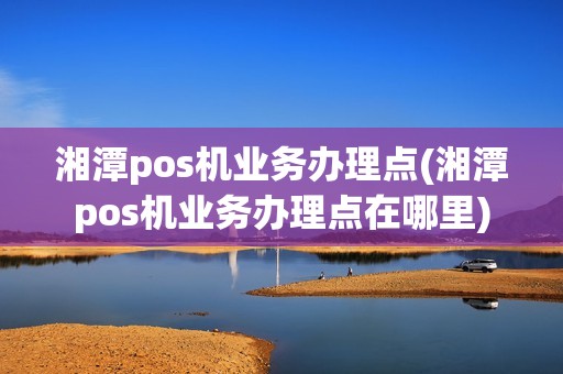 湘潭pos机业务办理点(湘潭pos机业务办理点在哪里)