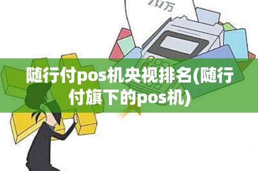 随行付pos机央视排名(随行付旗下的pos机)