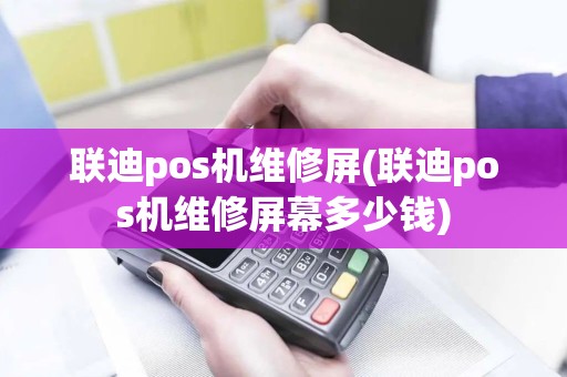 联迪pos机维修屏(联迪pos机维修屏幕多少钱)