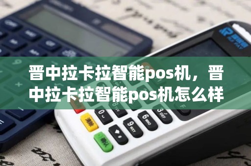 晋中拉卡拉智能pos机，晋中拉卡拉智能pos机怎么样