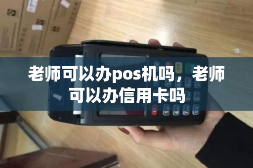 老师可以办pos机吗，老师可以办信用卡吗