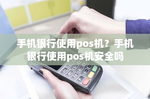手机银行使用pos机？手机银行使用pos机安全吗