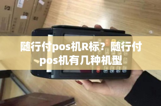 随行付pos机R标？随行付pos机有几种机型