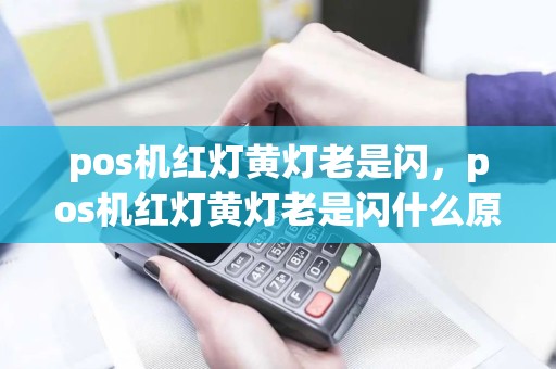 pos机红灯黄灯老是闪，pos机红灯黄灯老是闪什么原因