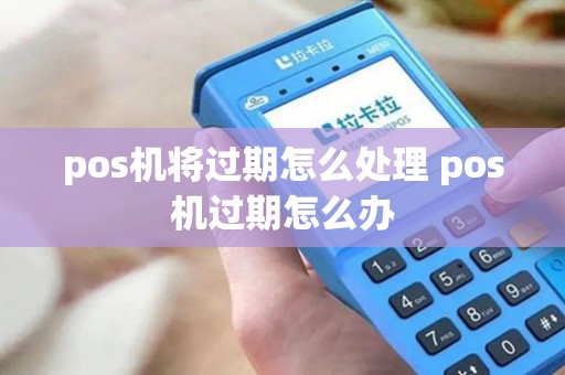 pos机将过期怎么处理 pos机过期怎么办