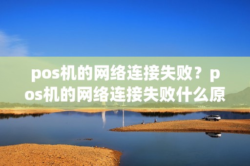 pos机的网络连接失败？pos机的网络连接失败什么原因