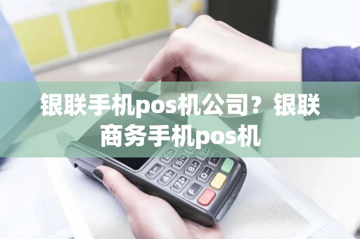 银联手机pos机公司？银联商务手机pos机