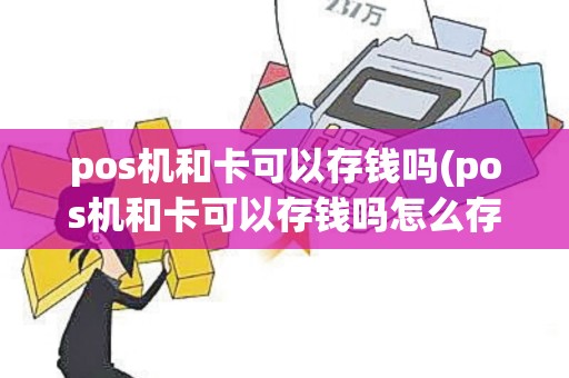 pos机和卡可以存钱吗(pos机和卡可以存钱吗怎么存)