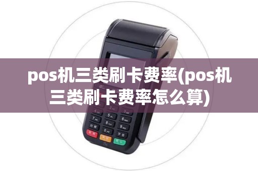 pos机三类刷卡费率(pos机三类刷卡费率怎么算)