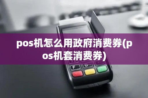 pos机怎么用政府消费券(pos机套消费券)