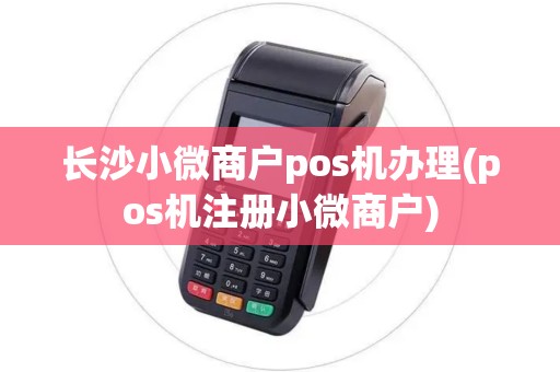 长沙小微商户pos机办理(pos机注册小微商户)