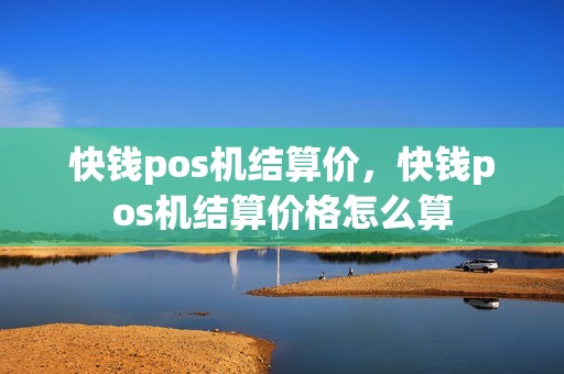 快钱pos机结算价，快钱pos机结算价格怎么算