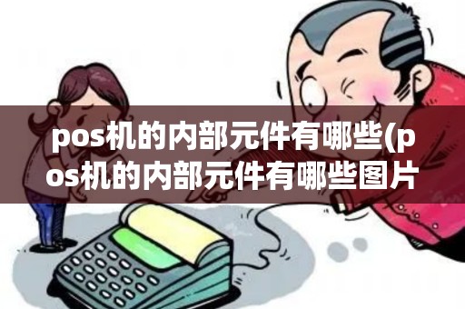 pos机的内部元件有哪些(pos机的内部元件有哪些图片)