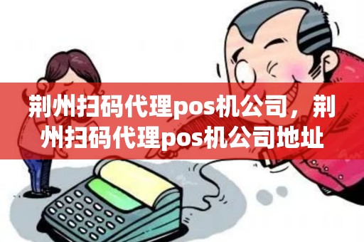 荆州扫码代理pos机公司，荆州扫码代理pos机公司地址