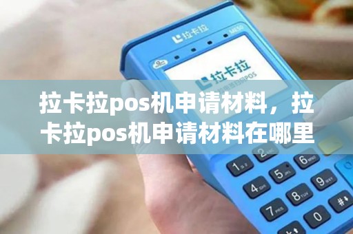 拉卡拉pos机申请材料，拉卡拉pos机申请材料在哪里看