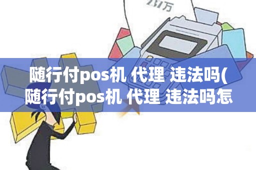 随行付pos机 代理 违法吗(随行付pos机 代理 违法吗怎么举报)