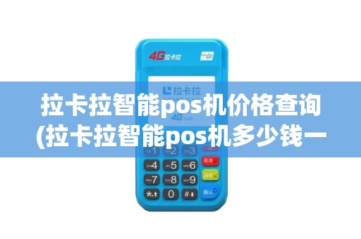 拉卡拉智能pos机价格查询(拉卡拉智能pos机多少钱一台)