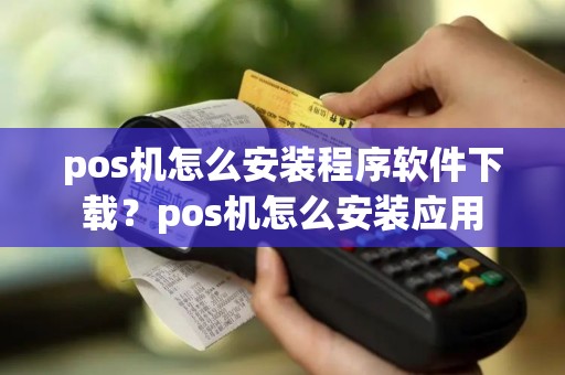 pos机怎么安装程序软件下载？pos机怎么安装应用