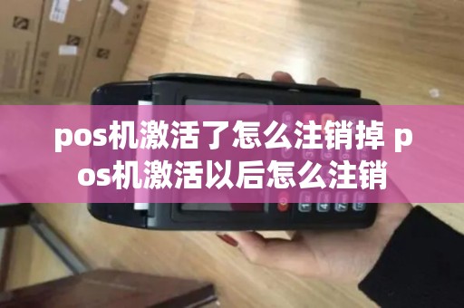 pos机激活了怎么注销掉 pos机激活以后怎么注销