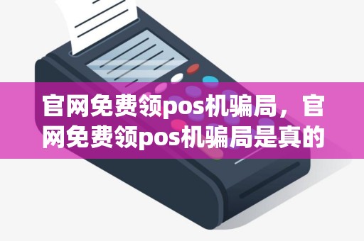 官网免费领pos机骗局，官网免费领pos机骗局是真的吗