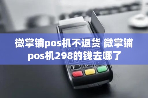 微掌铺pos机不退货 微掌铺pos机298的钱去哪了