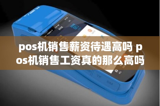 pos机销售薪资待遇高吗 pos机销售工资真的那么高吗