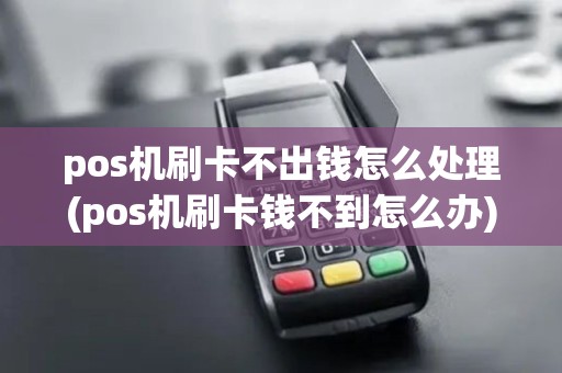 pos机刷卡不出钱怎么处理(pos机刷卡钱不到怎么办)