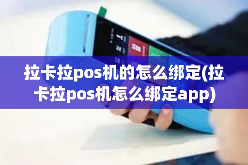 拉卡拉pos机的怎么绑定(拉卡拉pos机怎么绑定app)