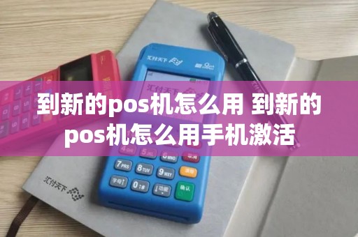 到新的pos机怎么用 到新的pos机怎么用手机激活
