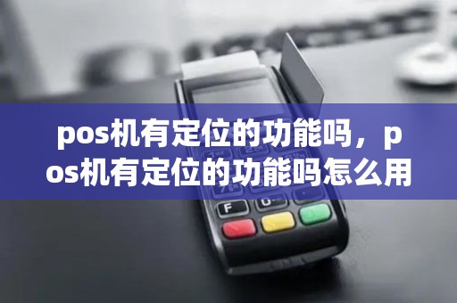 pos机有定位的功能吗，pos机有定位的功能吗怎么用