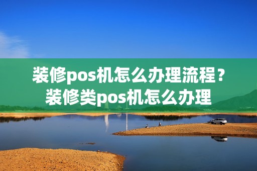 装修pos机怎么办理流程？装修类pos机怎么办理