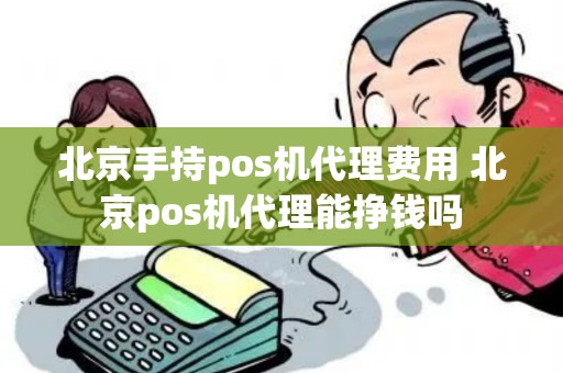 北京手持pos机代理费用 北京pos机代理能挣钱吗