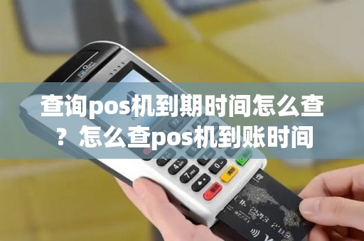 查询pos机到期时间怎么查？怎么查pos机到账时间