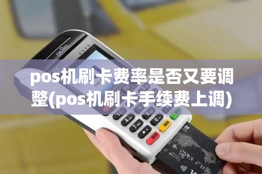 pos机刷卡费率是否又要调整(pos机刷卡手续费上调)