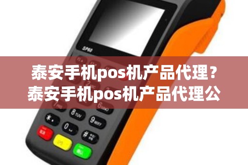 泰安手机pos机产品代理？泰安手机pos机产品代理公司