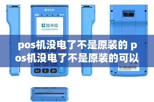 pos机没电了不是原装的 pos机没电了不是原装的可以用吗