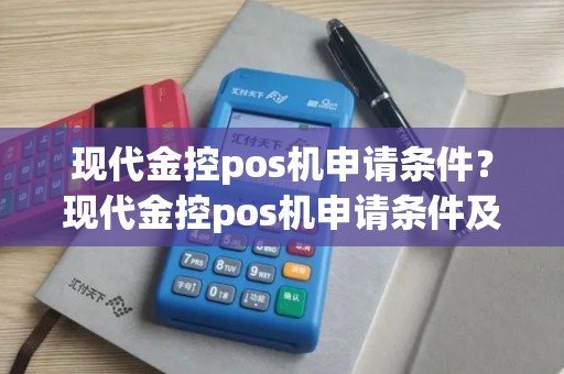 现代金控pos机申请条件？现代金控pos机申请条件及流程