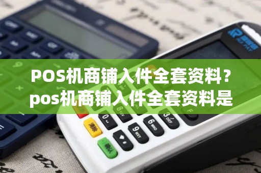 POS机商铺入件全套资料？pos机商铺入件全套资料是什么