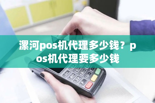 漯河pos机代理多少钱？pos机代理要多少钱