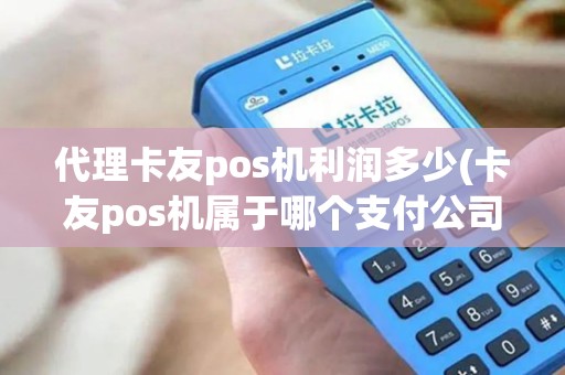 代理卡友pos机利润多少(卡友pos机属于哪个支付公司？)