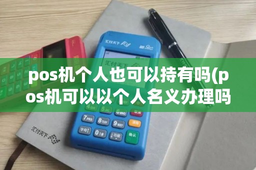 pos机个人也可以持有吗(pos机可以以个人名义办理吗？)