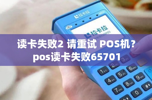 读卡失败2 请重试 POS机？pos读卡失败65701