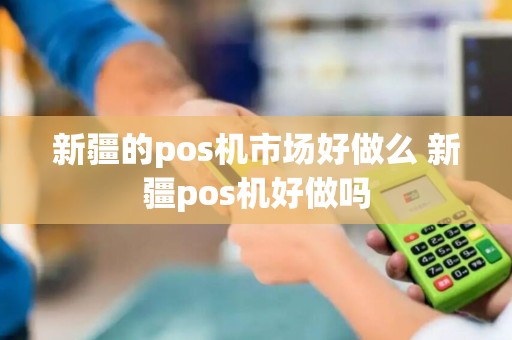 新疆的pos机市场好做么 新疆pos机好做吗
