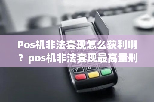 Pos机非法套现怎么获利啊？pos机非法套现最高量刑多少年