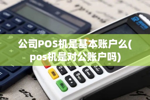 公司POS机是基本账户么(pos机是对公账户吗)