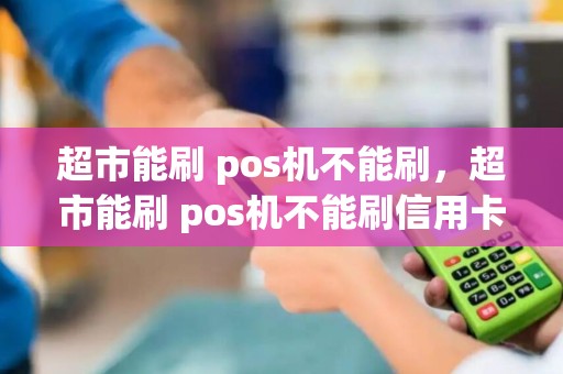 超市能刷 pos机不能刷，超市能刷 pos机不能刷信用卡