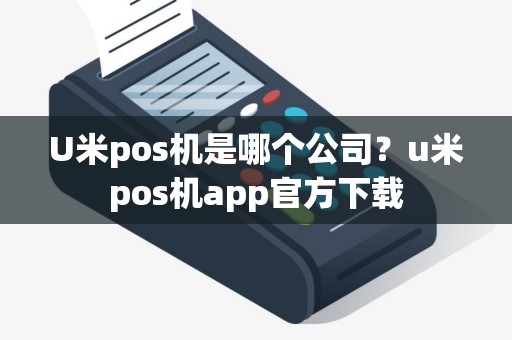 U米pos机是哪个公司？u米pos机app官方下载